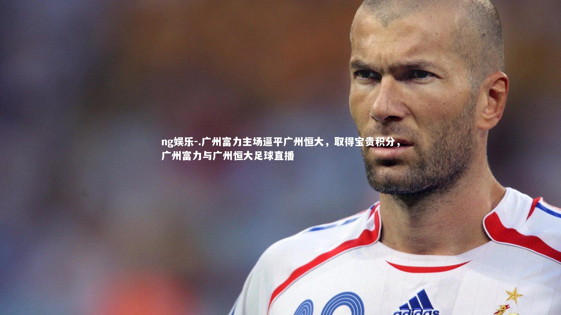 ng娱乐-.广州富力主场逼平广州恒大，取得宝贵积分，广州富力与广州恒大足球直播