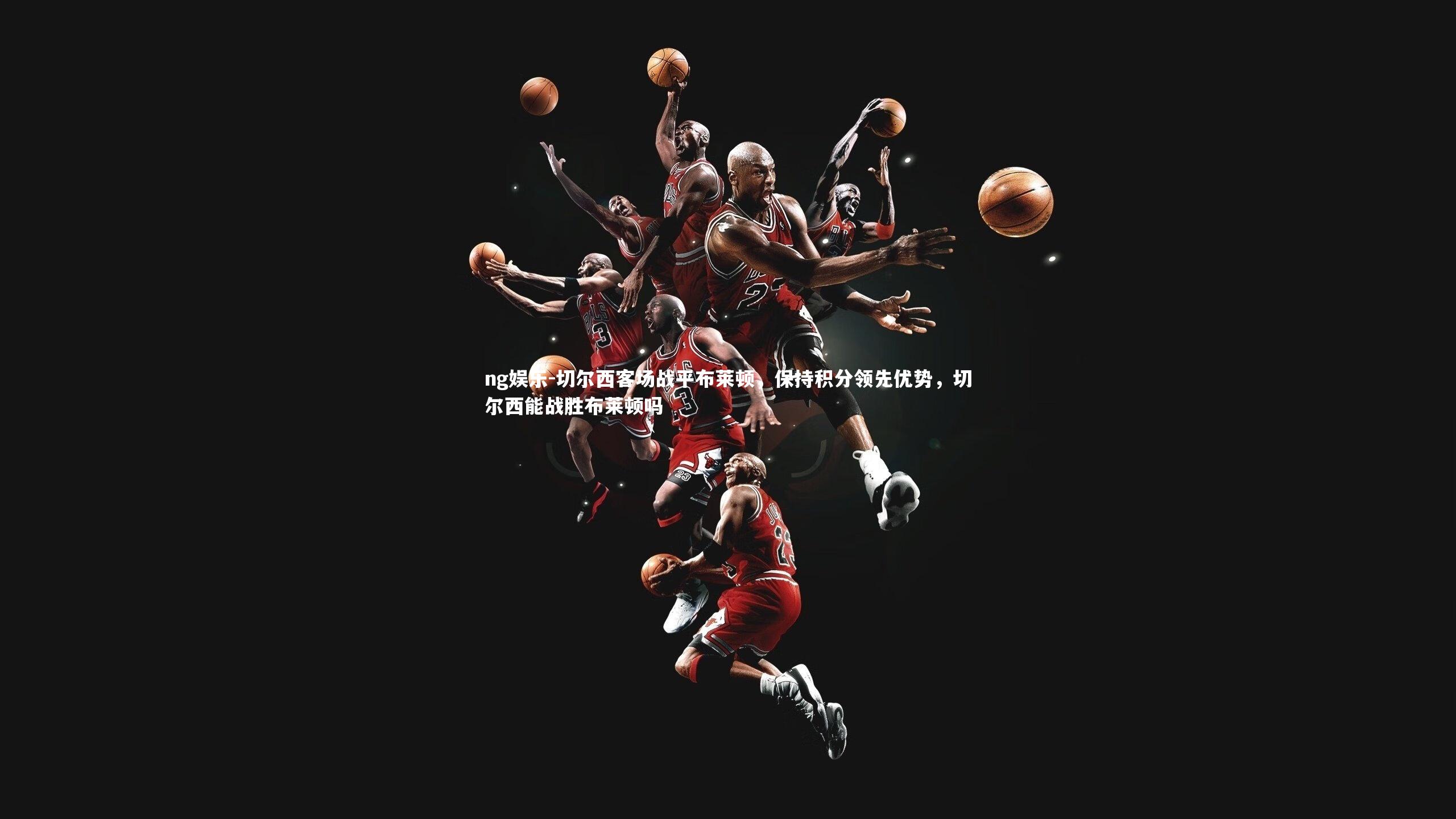 ng娱乐-切尔西客场战平布莱顿，保持积分领先优势，切尔西能战胜布莱顿吗