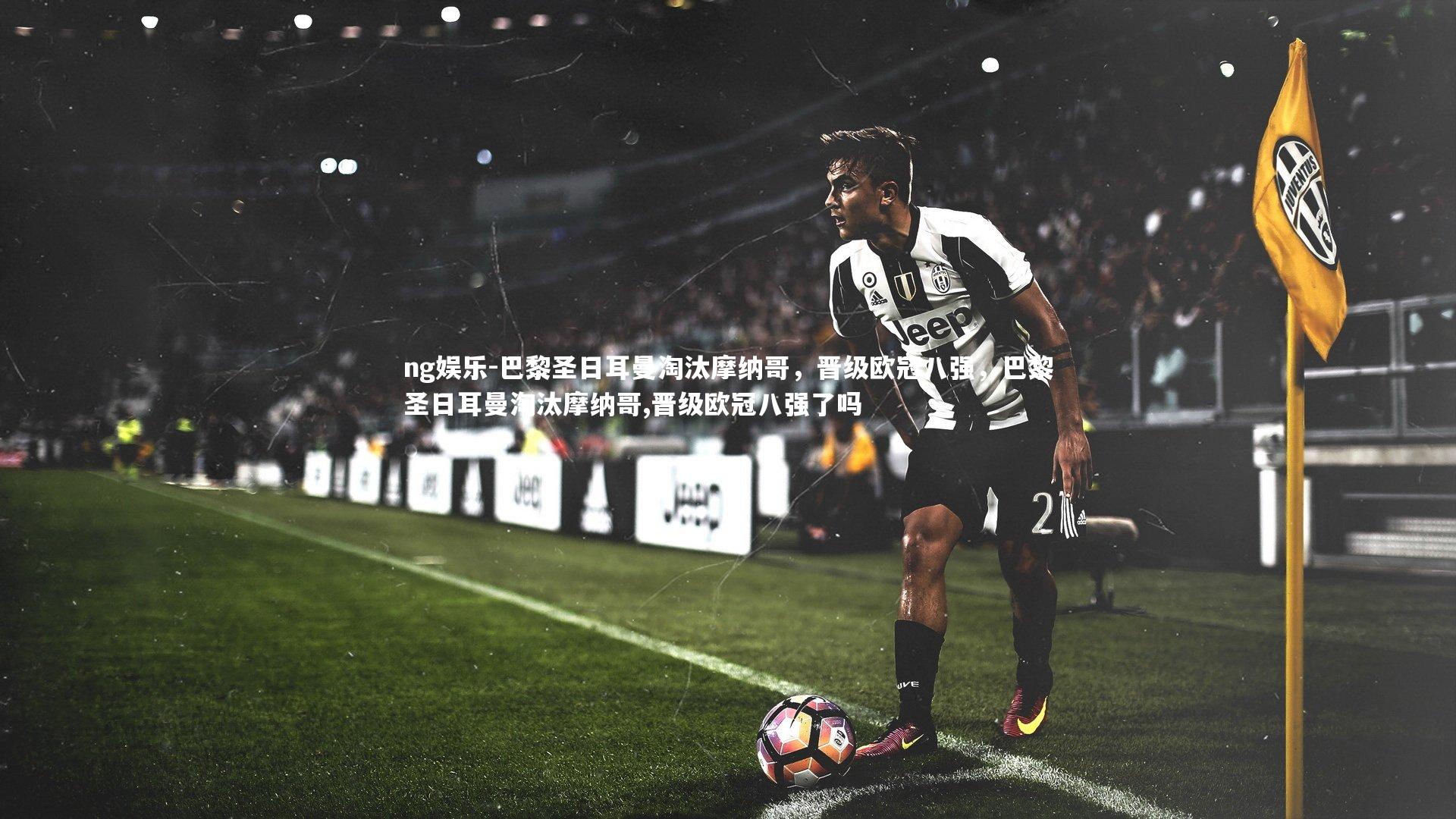 ng娱乐-巴黎圣日耳曼淘汰摩纳哥，晋级欧冠八强，巴黎圣日耳曼淘汰摩纳哥,晋级欧冠八强了吗