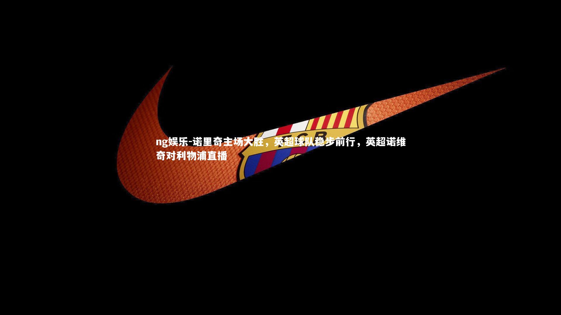 诺里奇主场大胜，英超球队稳步前行，英超诺维奇对利物浦直播